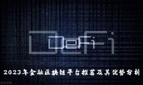 2023年金融区块链平台推荐及其优势分析