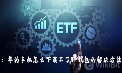 : 华为手机怎么下载不了TP钱包的解决方法