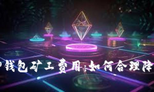 深入了解TP钱包矿工费用：如何合理降低交易成本