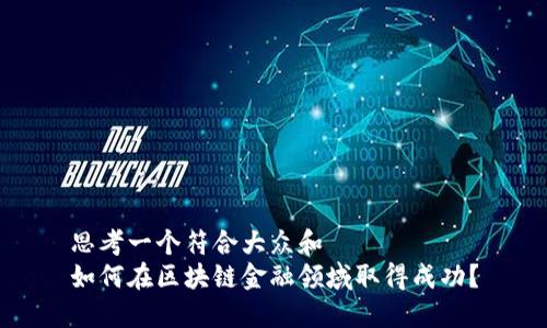 思考一个符合大众和
如何在区块链金融领域取得成功?