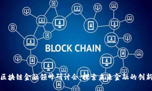 全球区块链金融领峰研讨会：探索未来金融的创新之路