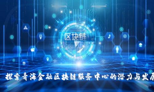 : 探索青海金融区块链服务中心的潜力与发展