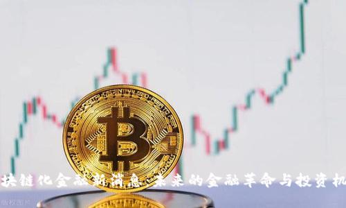 区块链化金融新消息：未来的金融革命与投资机遇