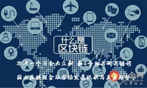 思考一个符合大众和 和5个相关的关键词

国内区块链金融市场发展现状与未来趋势