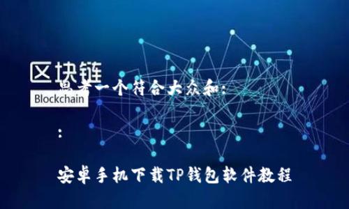 思考一个符合大众和:

:

安卓手机下载TP钱包软件教程